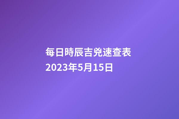 每日時辰吉兇速查表 2023年5月15日